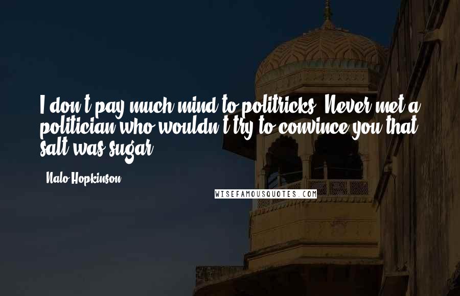 Nalo Hopkinson Quotes: I don't pay much mind to politricks. Never met a politician who wouldn't try to convince you that salt was sugar.