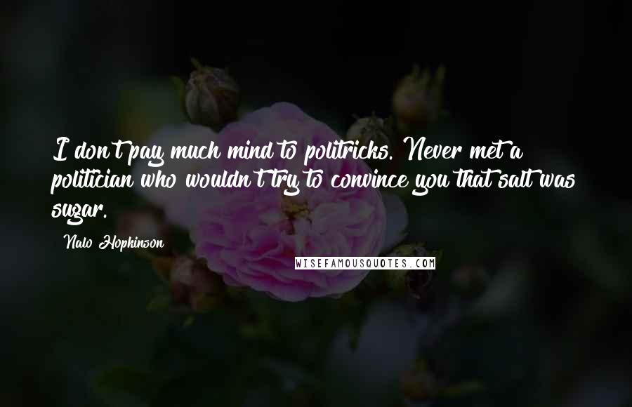 Nalo Hopkinson Quotes: I don't pay much mind to politricks. Never met a politician who wouldn't try to convince you that salt was sugar.