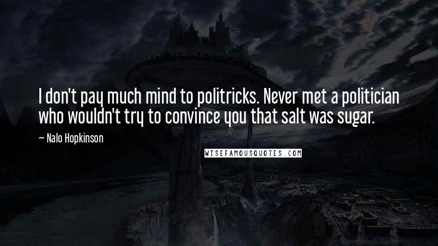 Nalo Hopkinson Quotes: I don't pay much mind to politricks. Never met a politician who wouldn't try to convince you that salt was sugar.
