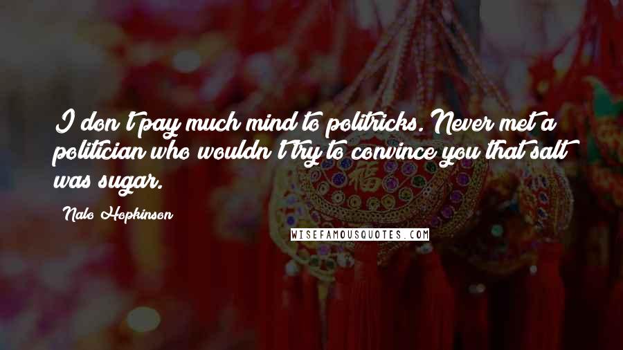 Nalo Hopkinson Quotes: I don't pay much mind to politricks. Never met a politician who wouldn't try to convince you that salt was sugar.