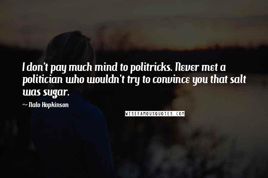 Nalo Hopkinson Quotes: I don't pay much mind to politricks. Never met a politician who wouldn't try to convince you that salt was sugar.