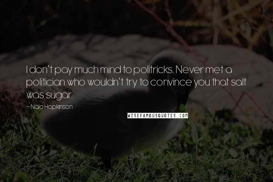 Nalo Hopkinson Quotes: I don't pay much mind to politricks. Never met a politician who wouldn't try to convince you that salt was sugar.