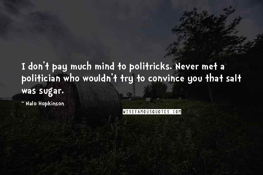 Nalo Hopkinson Quotes: I don't pay much mind to politricks. Never met a politician who wouldn't try to convince you that salt was sugar.