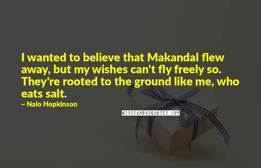 Nalo Hopkinson Quotes: I wanted to believe that Makandal flew away, but my wishes can't fly freely so. They're rooted to the ground like me, who eats salt.