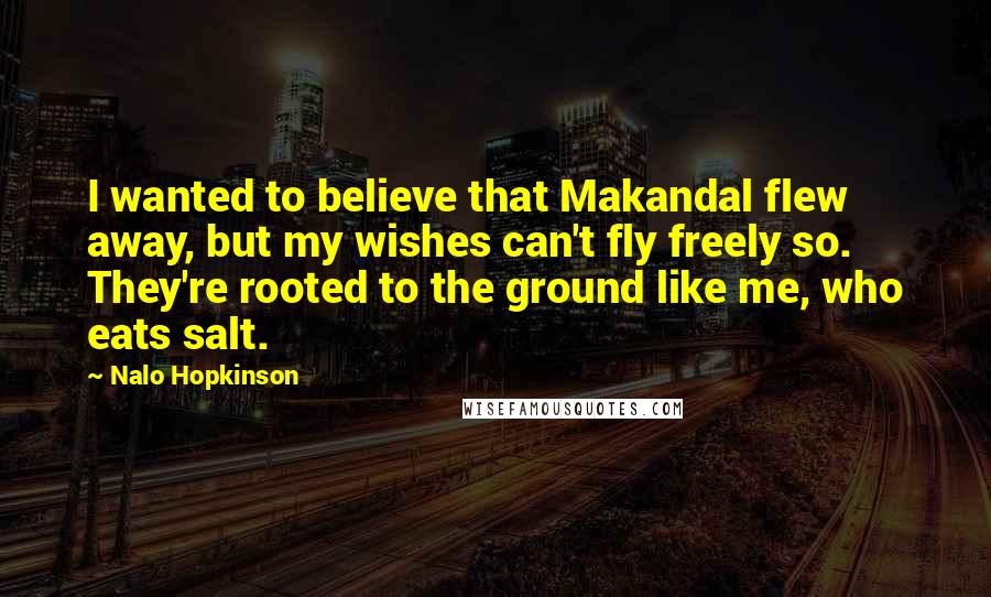 Nalo Hopkinson Quotes: I wanted to believe that Makandal flew away, but my wishes can't fly freely so. They're rooted to the ground like me, who eats salt.