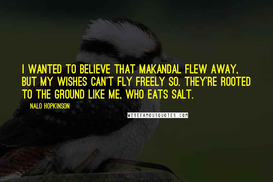 Nalo Hopkinson Quotes: I wanted to believe that Makandal flew away, but my wishes can't fly freely so. They're rooted to the ground like me, who eats salt.