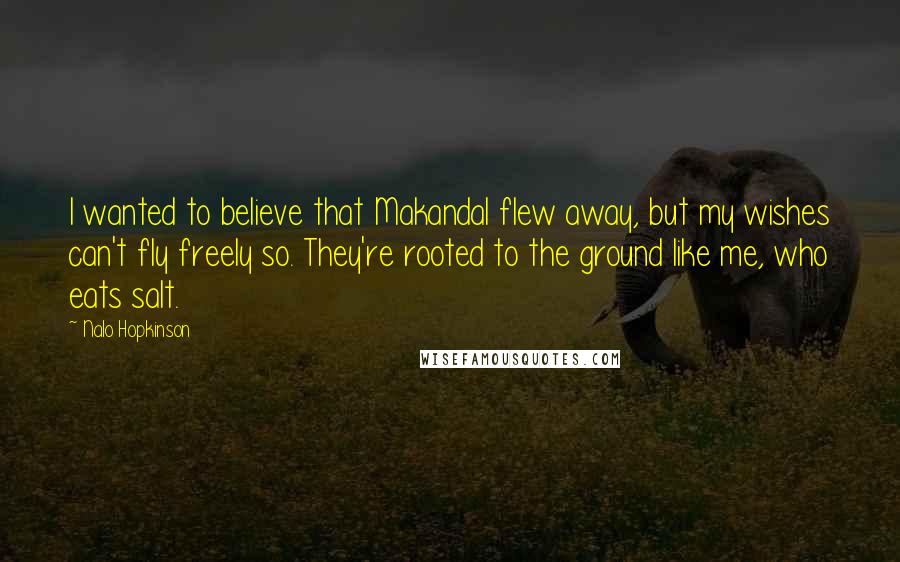 Nalo Hopkinson Quotes: I wanted to believe that Makandal flew away, but my wishes can't fly freely so. They're rooted to the ground like me, who eats salt.