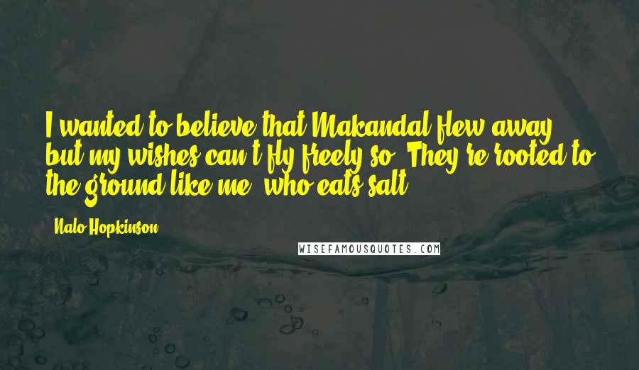 Nalo Hopkinson Quotes: I wanted to believe that Makandal flew away, but my wishes can't fly freely so. They're rooted to the ground like me, who eats salt.