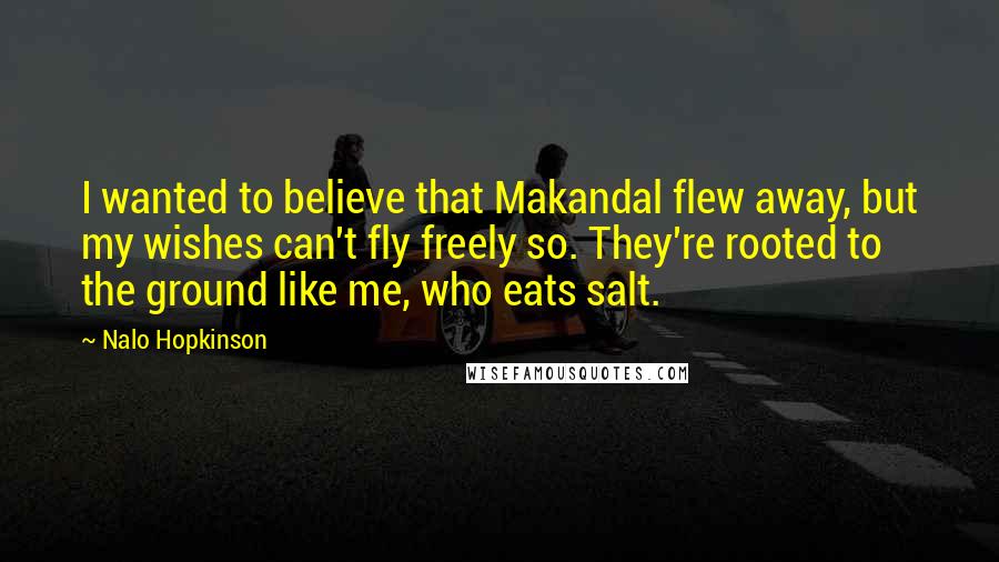 Nalo Hopkinson Quotes: I wanted to believe that Makandal flew away, but my wishes can't fly freely so. They're rooted to the ground like me, who eats salt.