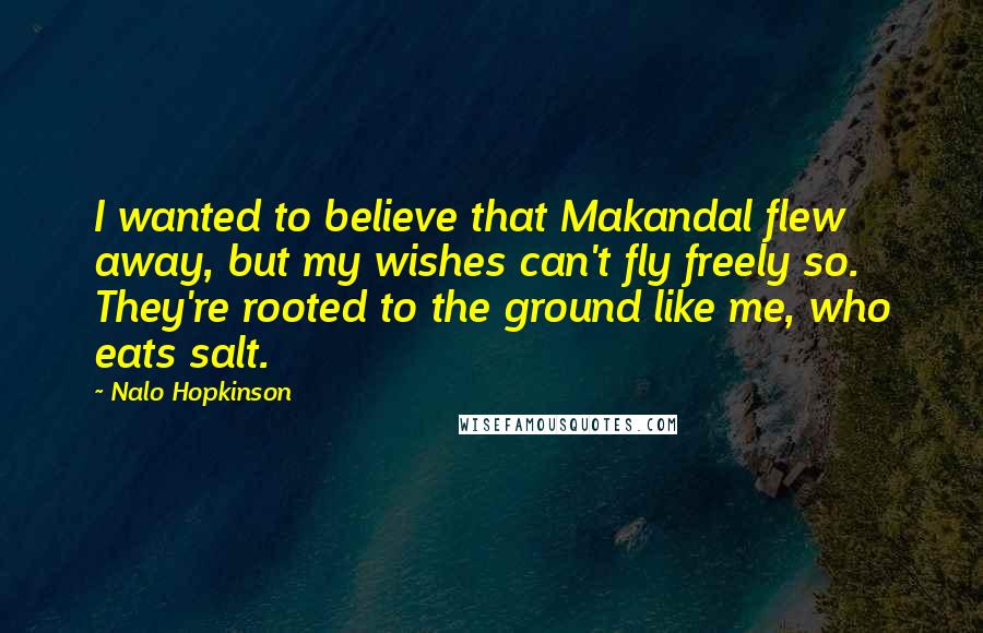 Nalo Hopkinson Quotes: I wanted to believe that Makandal flew away, but my wishes can't fly freely so. They're rooted to the ground like me, who eats salt.