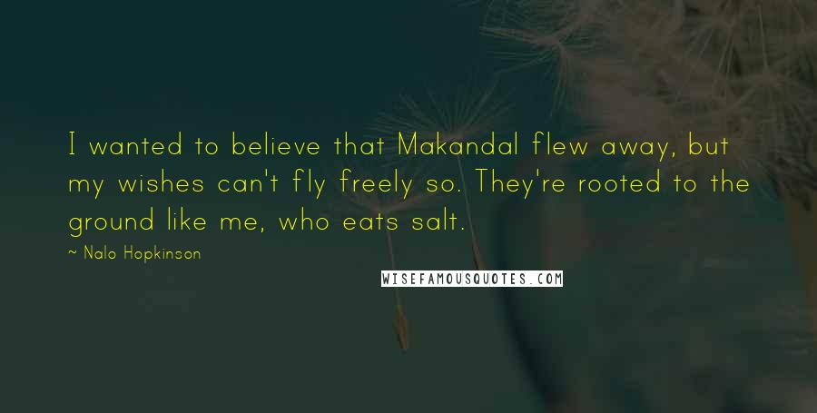 Nalo Hopkinson Quotes: I wanted to believe that Makandal flew away, but my wishes can't fly freely so. They're rooted to the ground like me, who eats salt.