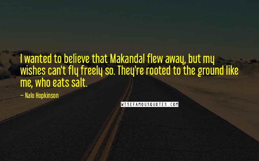 Nalo Hopkinson Quotes: I wanted to believe that Makandal flew away, but my wishes can't fly freely so. They're rooted to the ground like me, who eats salt.