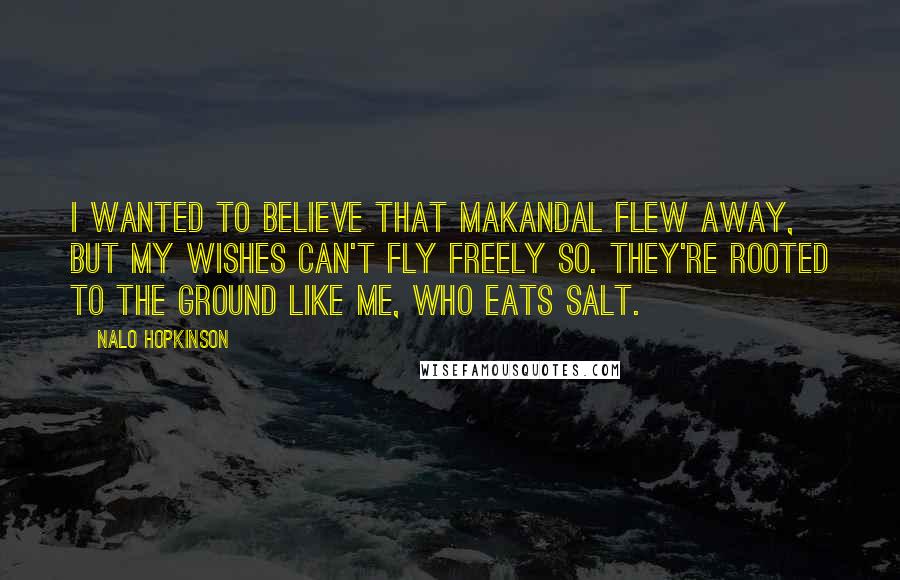 Nalo Hopkinson Quotes: I wanted to believe that Makandal flew away, but my wishes can't fly freely so. They're rooted to the ground like me, who eats salt.