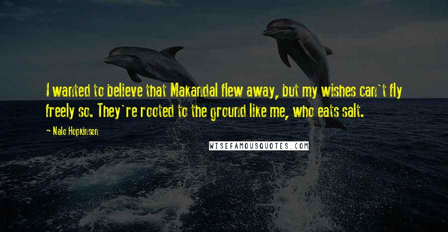 Nalo Hopkinson Quotes: I wanted to believe that Makandal flew away, but my wishes can't fly freely so. They're rooted to the ground like me, who eats salt.