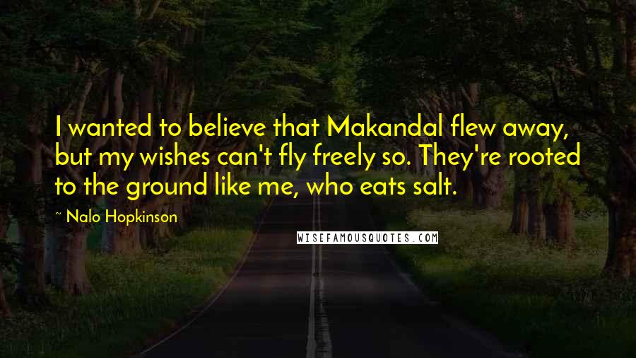 Nalo Hopkinson Quotes: I wanted to believe that Makandal flew away, but my wishes can't fly freely so. They're rooted to the ground like me, who eats salt.