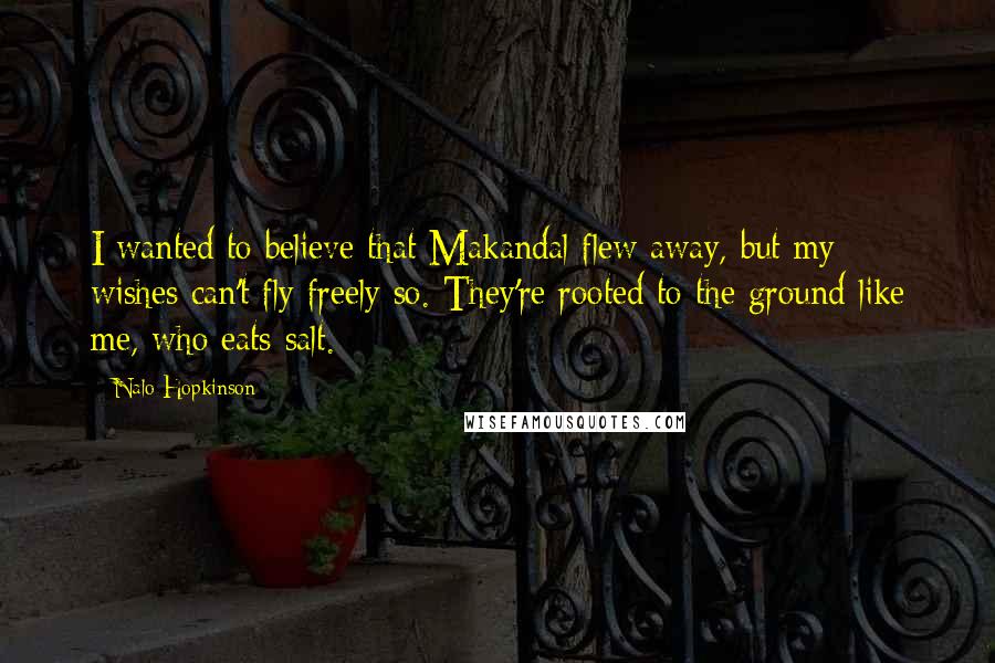 Nalo Hopkinson Quotes: I wanted to believe that Makandal flew away, but my wishes can't fly freely so. They're rooted to the ground like me, who eats salt.