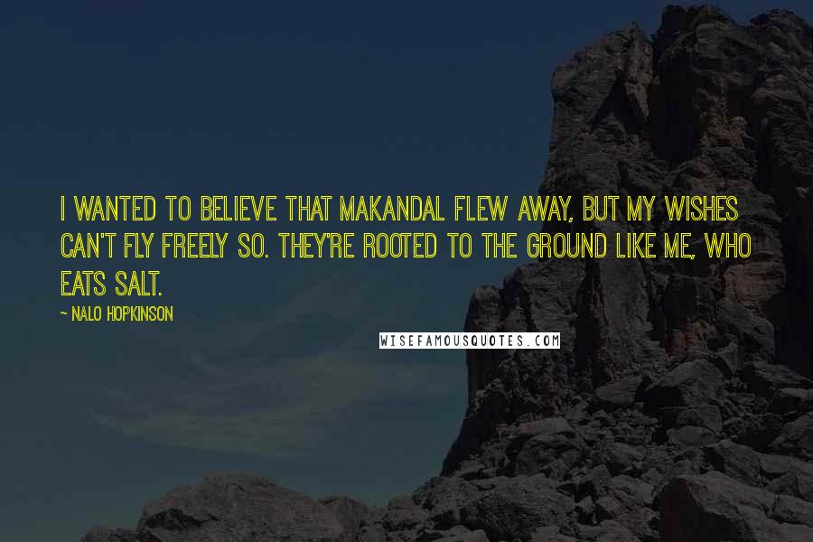 Nalo Hopkinson Quotes: I wanted to believe that Makandal flew away, but my wishes can't fly freely so. They're rooted to the ground like me, who eats salt.