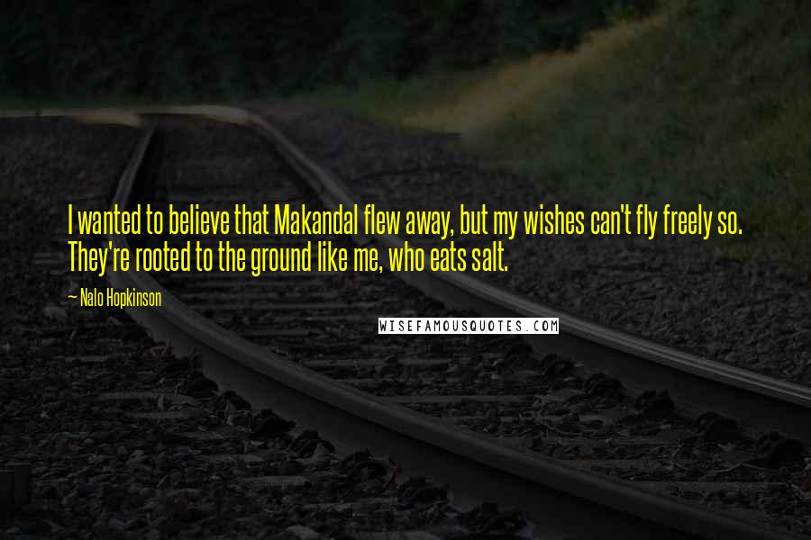Nalo Hopkinson Quotes: I wanted to believe that Makandal flew away, but my wishes can't fly freely so. They're rooted to the ground like me, who eats salt.