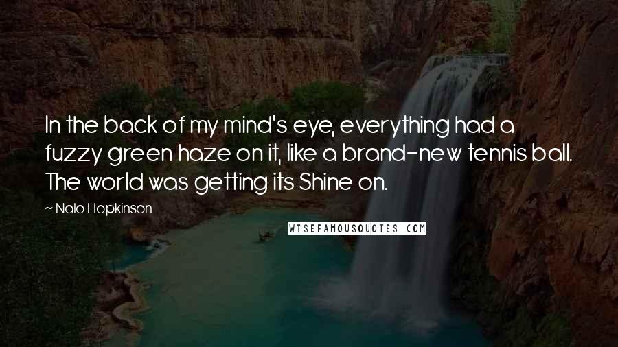 Nalo Hopkinson Quotes: In the back of my mind's eye, everything had a fuzzy green haze on it, like a brand-new tennis ball. The world was getting its Shine on.