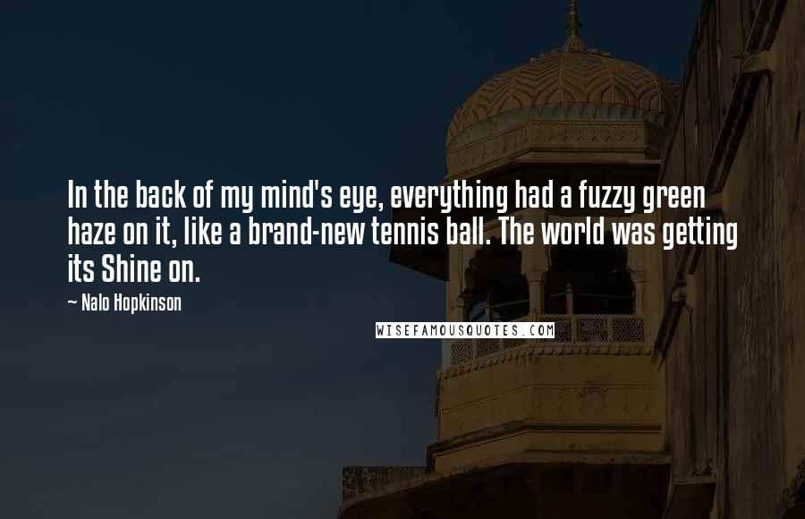 Nalo Hopkinson Quotes: In the back of my mind's eye, everything had a fuzzy green haze on it, like a brand-new tennis ball. The world was getting its Shine on.