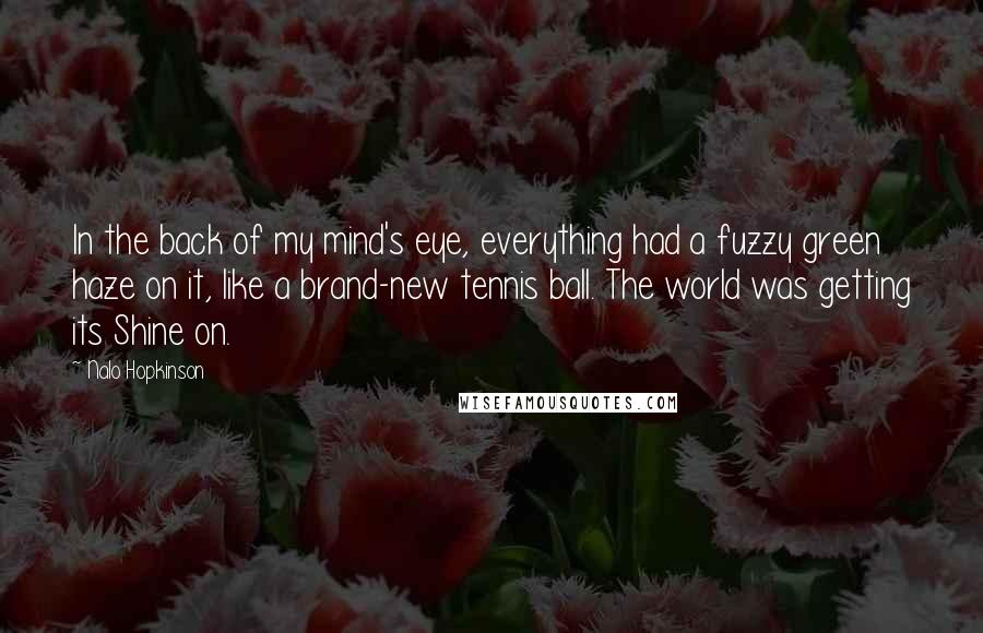 Nalo Hopkinson Quotes: In the back of my mind's eye, everything had a fuzzy green haze on it, like a brand-new tennis ball. The world was getting its Shine on.