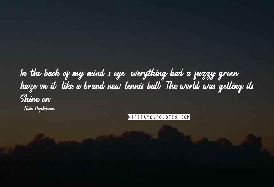 Nalo Hopkinson Quotes: In the back of my mind's eye, everything had a fuzzy green haze on it, like a brand-new tennis ball. The world was getting its Shine on.