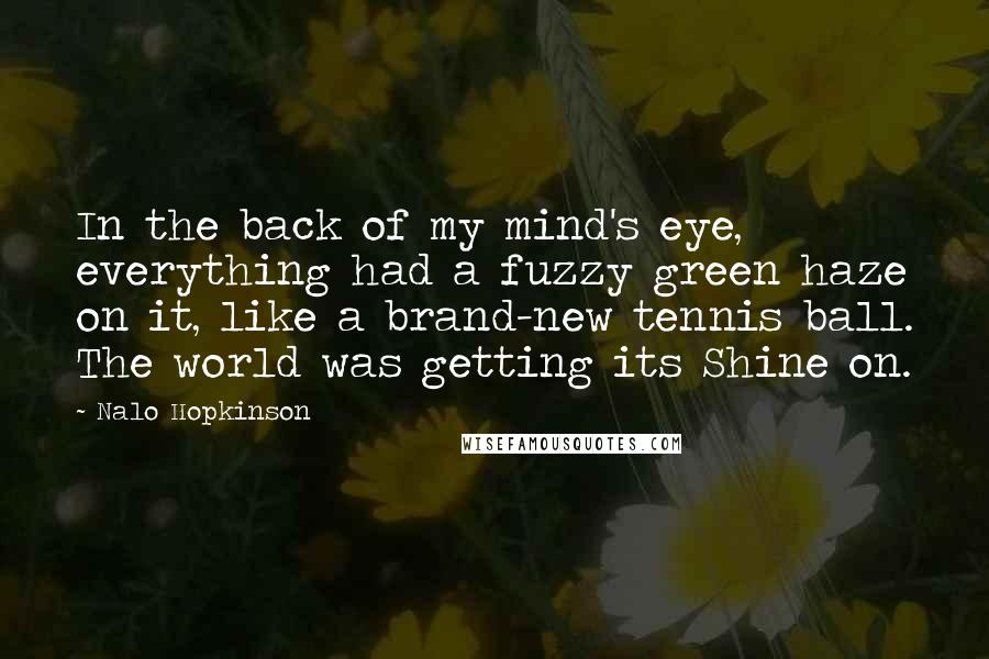 Nalo Hopkinson Quotes: In the back of my mind's eye, everything had a fuzzy green haze on it, like a brand-new tennis ball. The world was getting its Shine on.