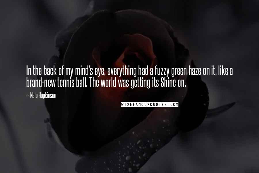 Nalo Hopkinson Quotes: In the back of my mind's eye, everything had a fuzzy green haze on it, like a brand-new tennis ball. The world was getting its Shine on.