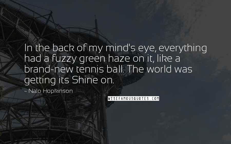 Nalo Hopkinson Quotes: In the back of my mind's eye, everything had a fuzzy green haze on it, like a brand-new tennis ball. The world was getting its Shine on.