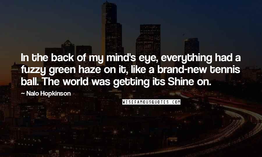 Nalo Hopkinson Quotes: In the back of my mind's eye, everything had a fuzzy green haze on it, like a brand-new tennis ball. The world was getting its Shine on.