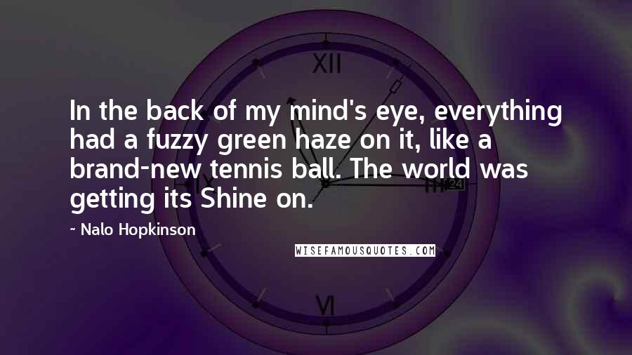 Nalo Hopkinson Quotes: In the back of my mind's eye, everything had a fuzzy green haze on it, like a brand-new tennis ball. The world was getting its Shine on.