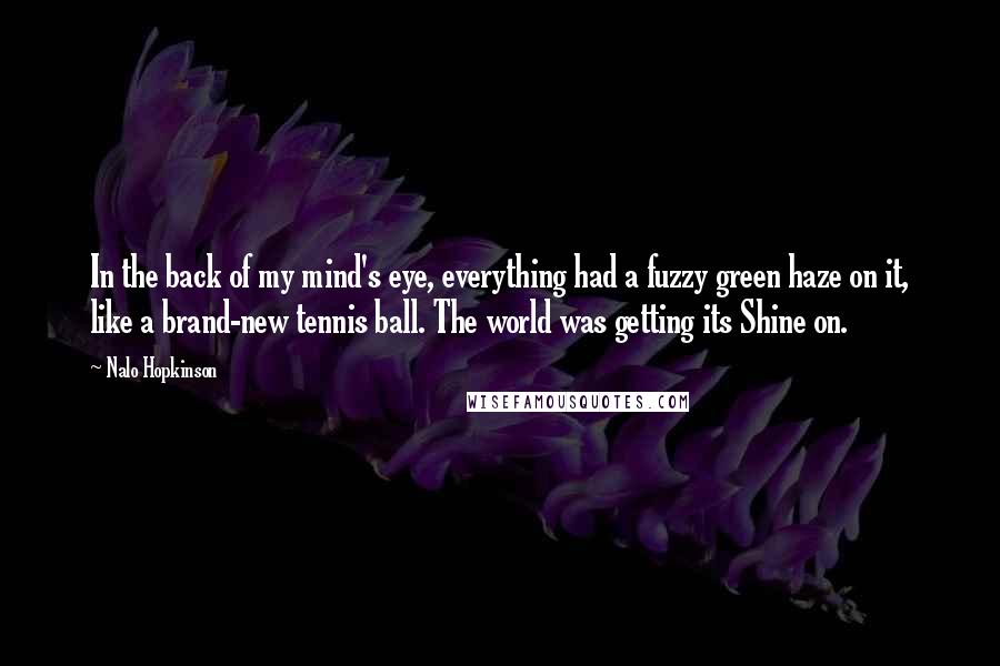 Nalo Hopkinson Quotes: In the back of my mind's eye, everything had a fuzzy green haze on it, like a brand-new tennis ball. The world was getting its Shine on.