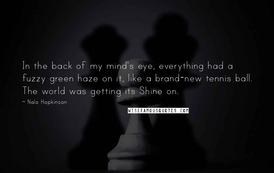 Nalo Hopkinson Quotes: In the back of my mind's eye, everything had a fuzzy green haze on it, like a brand-new tennis ball. The world was getting its Shine on.