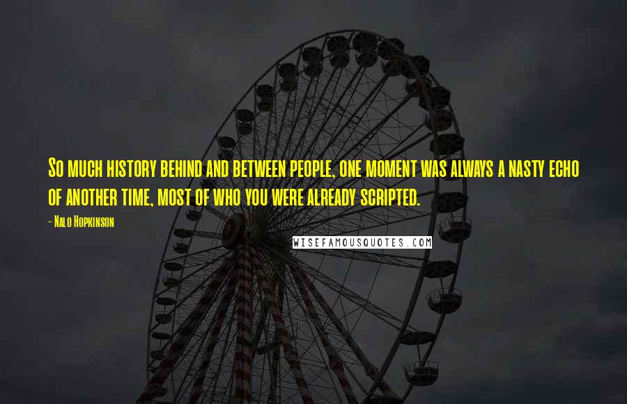 Nalo Hopkinson Quotes: So much history behind and between people, one moment was always a nasty echo of another time, most of who you were already scripted.