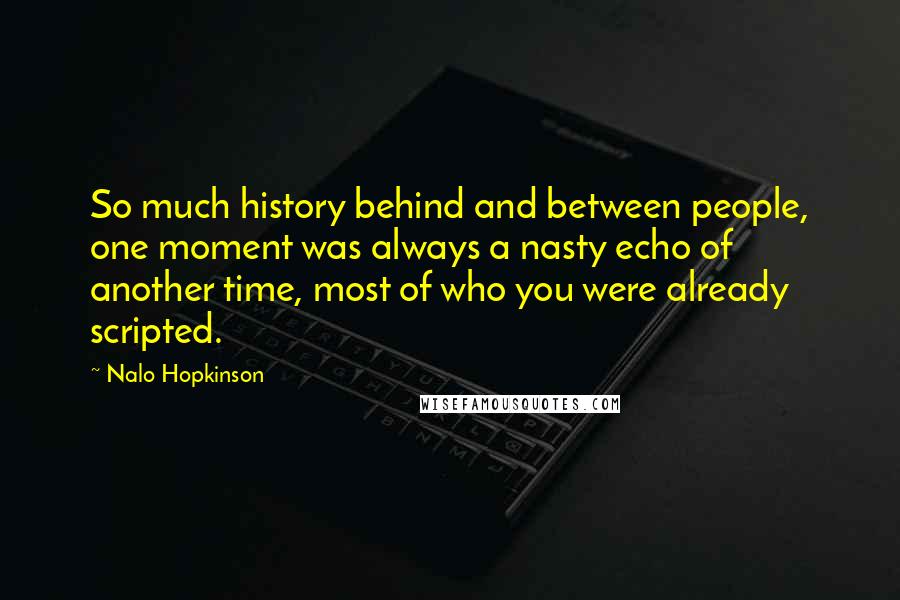 Nalo Hopkinson Quotes: So much history behind and between people, one moment was always a nasty echo of another time, most of who you were already scripted.