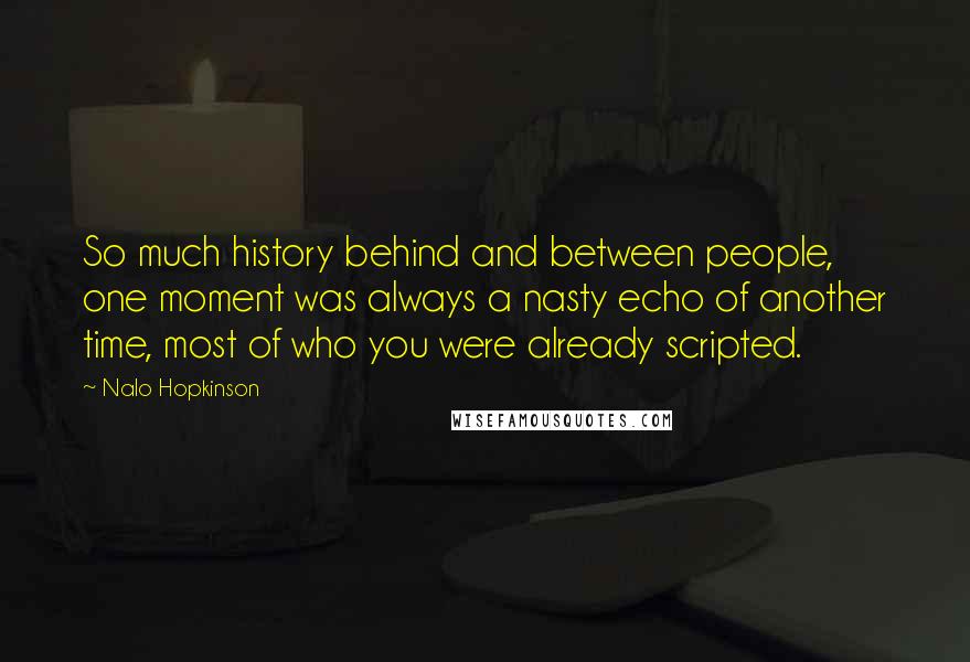 Nalo Hopkinson Quotes: So much history behind and between people, one moment was always a nasty echo of another time, most of who you were already scripted.