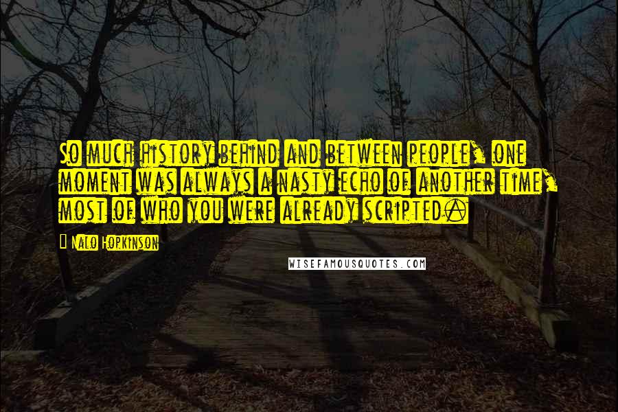 Nalo Hopkinson Quotes: So much history behind and between people, one moment was always a nasty echo of another time, most of who you were already scripted.