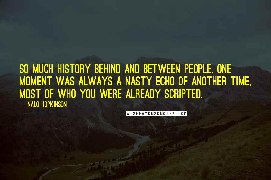 Nalo Hopkinson Quotes: So much history behind and between people, one moment was always a nasty echo of another time, most of who you were already scripted.