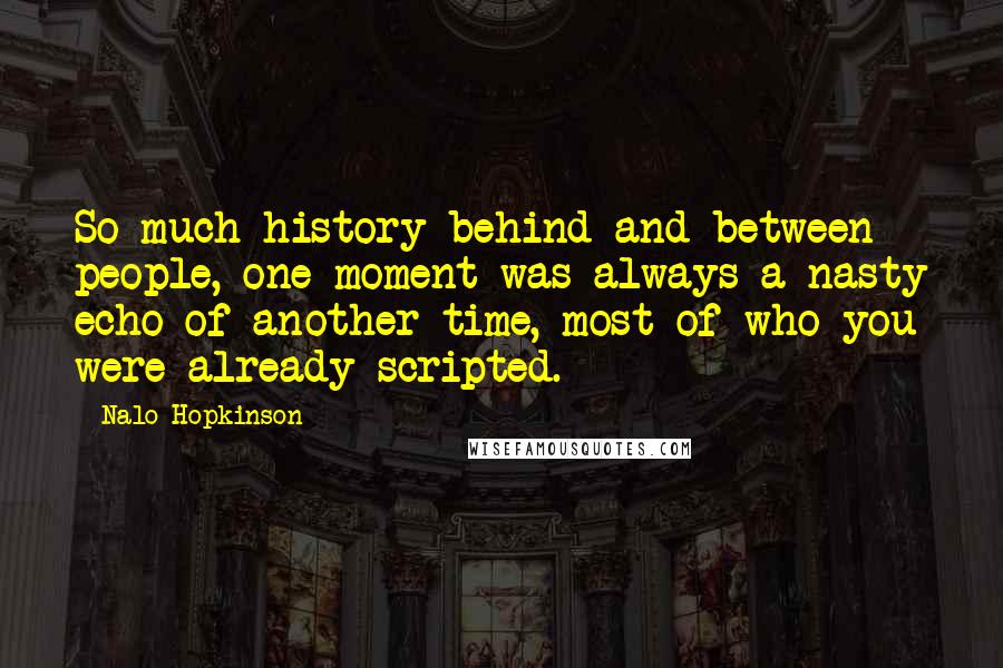 Nalo Hopkinson Quotes: So much history behind and between people, one moment was always a nasty echo of another time, most of who you were already scripted.