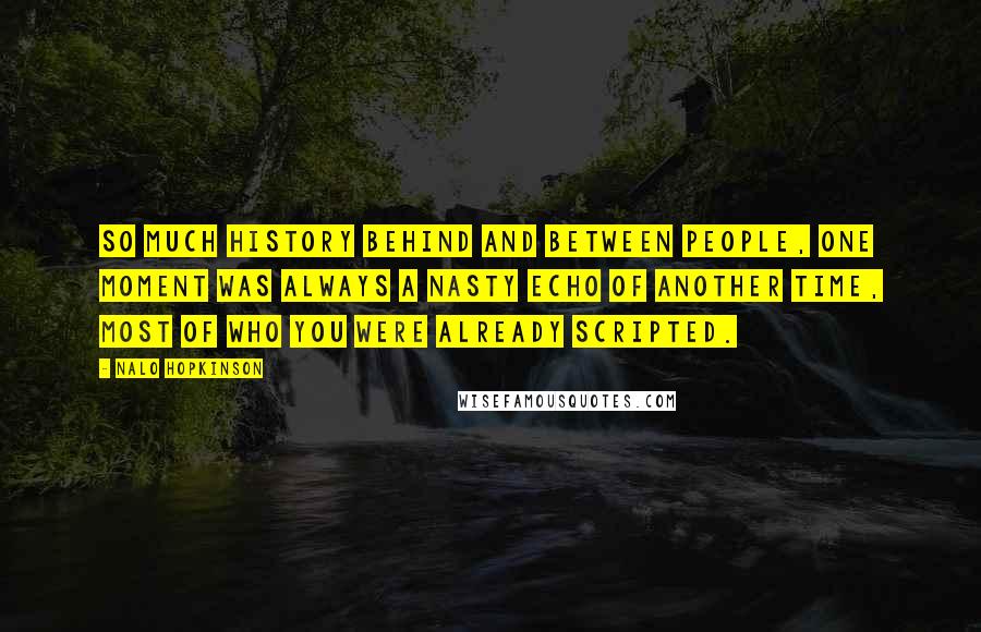 Nalo Hopkinson Quotes: So much history behind and between people, one moment was always a nasty echo of another time, most of who you were already scripted.