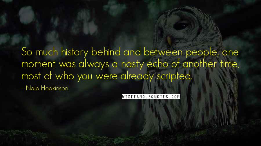 Nalo Hopkinson Quotes: So much history behind and between people, one moment was always a nasty echo of another time, most of who you were already scripted.