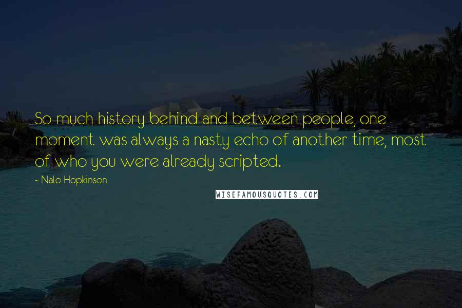 Nalo Hopkinson Quotes: So much history behind and between people, one moment was always a nasty echo of another time, most of who you were already scripted.