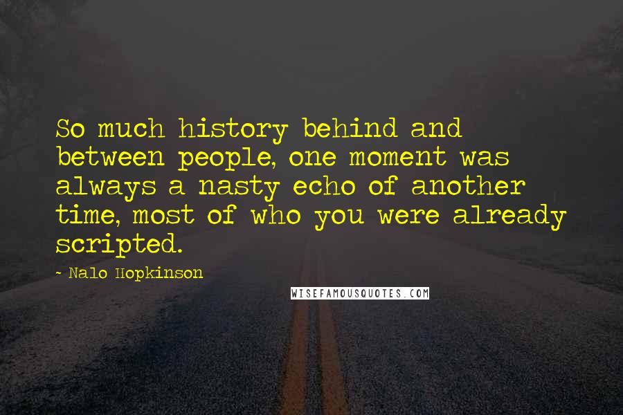 Nalo Hopkinson Quotes: So much history behind and between people, one moment was always a nasty echo of another time, most of who you were already scripted.
