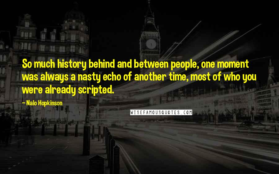 Nalo Hopkinson Quotes: So much history behind and between people, one moment was always a nasty echo of another time, most of who you were already scripted.