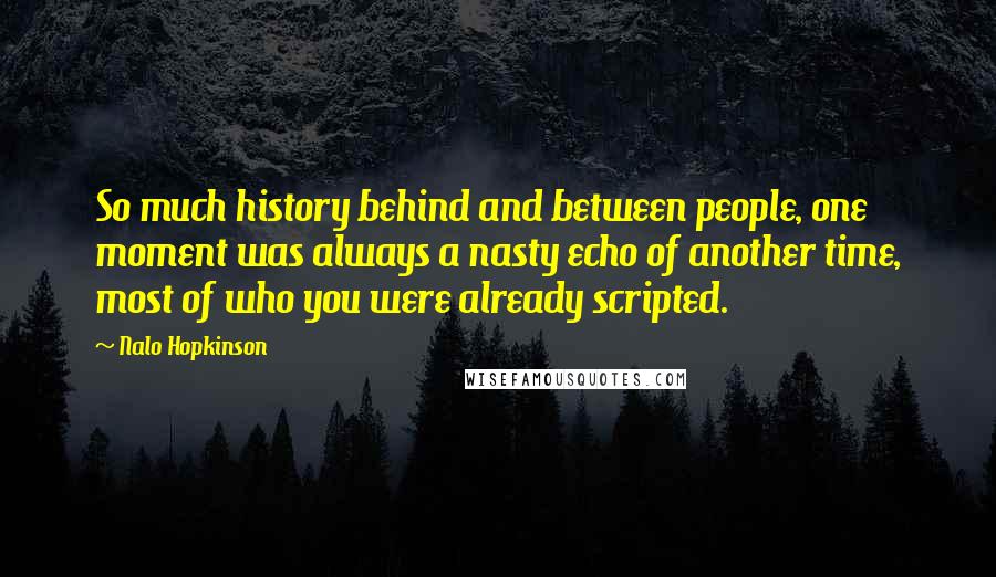 Nalo Hopkinson Quotes: So much history behind and between people, one moment was always a nasty echo of another time, most of who you were already scripted.