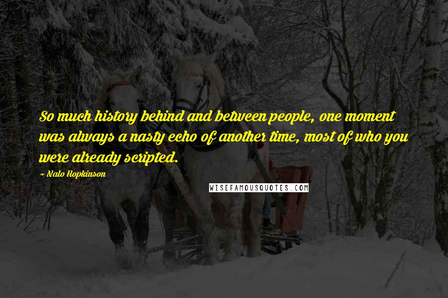 Nalo Hopkinson Quotes: So much history behind and between people, one moment was always a nasty echo of another time, most of who you were already scripted.