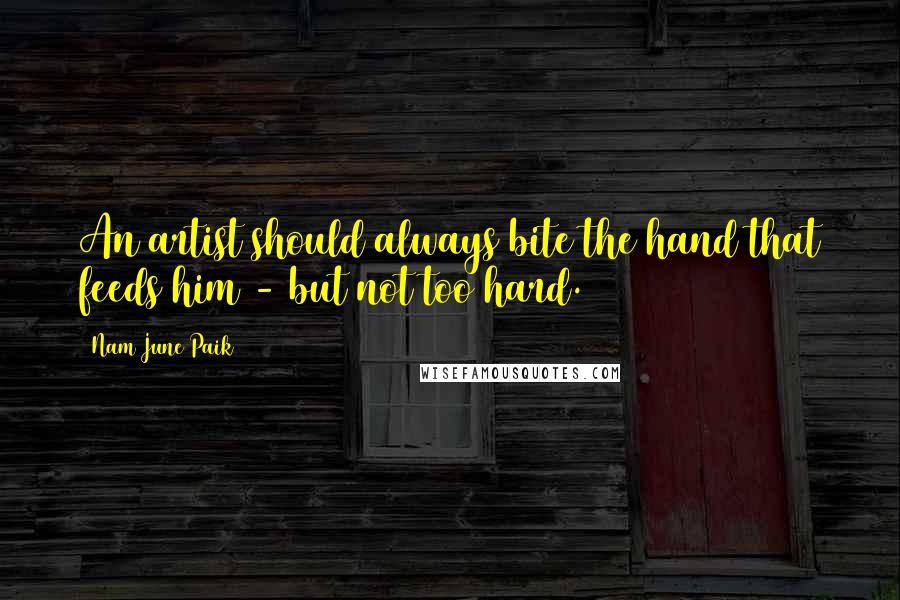 Nam June Paik Quotes: An artist should always bite the hand that feeds him - but not too hard.