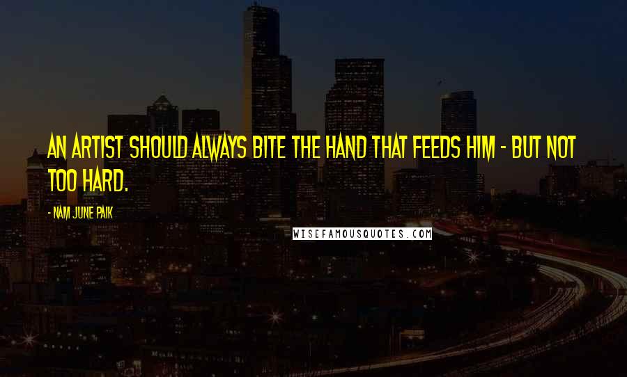 Nam June Paik Quotes: An artist should always bite the hand that feeds him - but not too hard.