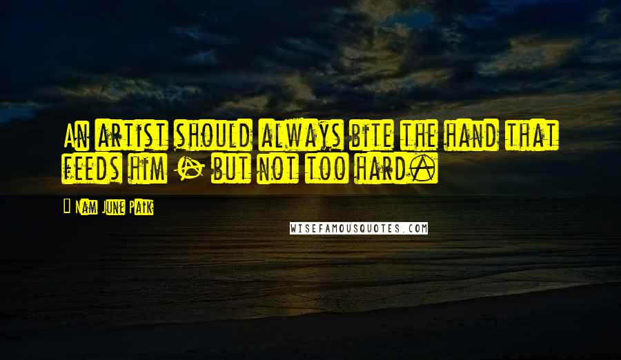 Nam June Paik Quotes: An artist should always bite the hand that feeds him - but not too hard.