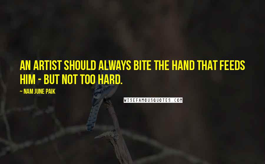 Nam June Paik Quotes: An artist should always bite the hand that feeds him - but not too hard.